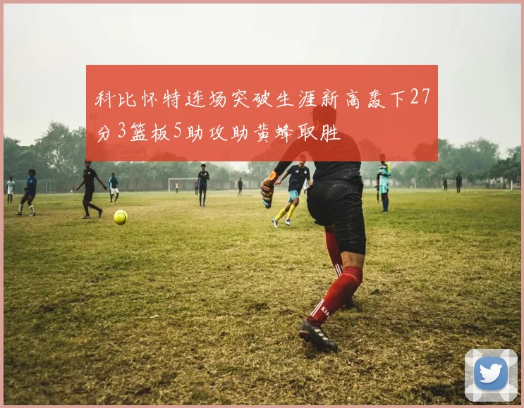 科比怀特连场突破生涯新高轰下27分3篮板5助攻助黄蜂取胜