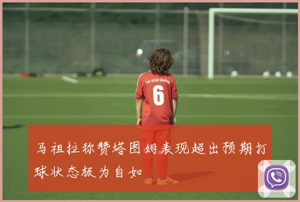 马祖拉称赞塔图姆表现超出预期打球状态极为自如