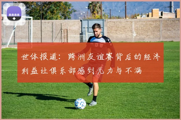 世体报道：跨洲友谊赛背后的经济利益让俱乐部感到无力与不满