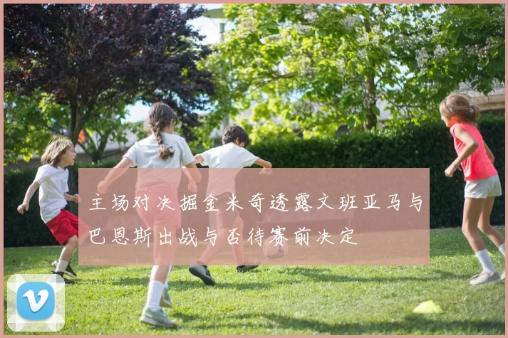 主场对决掘金米奇透露文班亚马与巴恩斯出战与否待赛前决定