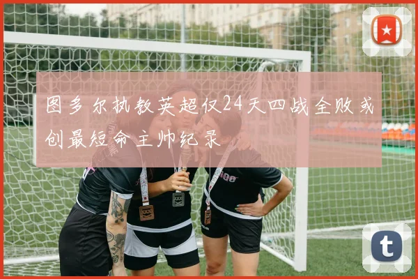 图多尔执教英超仅24天四战全败或创最短命主帅纪录