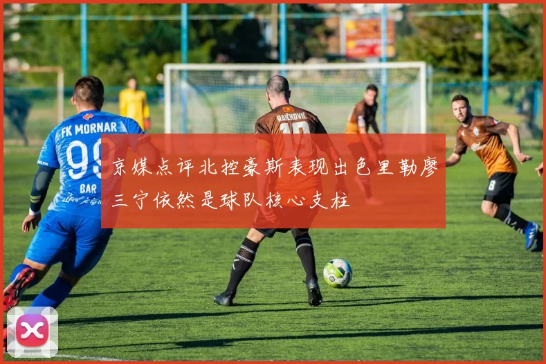 京媒点评北控豪斯表现出色里勒廖三宁依然是球队核心支柱